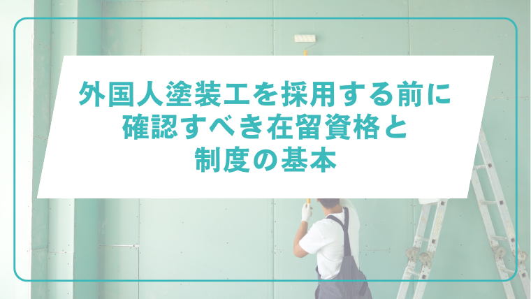 外国人塗装工を採用する前に確認すべき在留資格と制度の基本