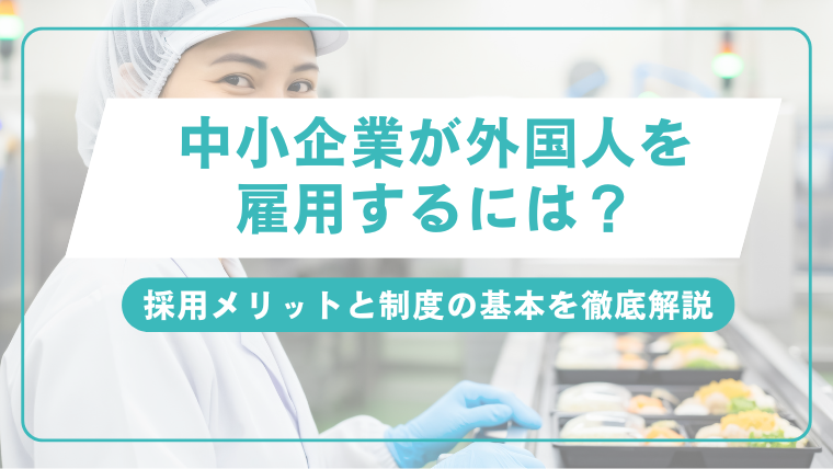 中小企業が外国人を雇用するには？採用メリットと制度の基本を徹底解説