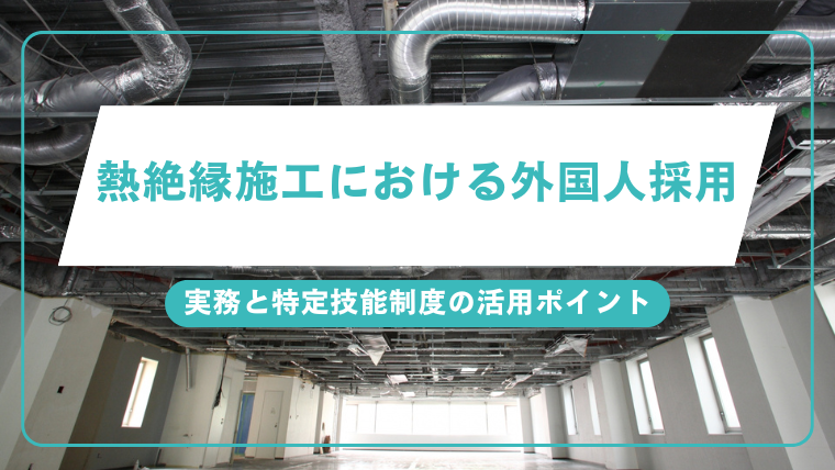 熱絶縁施工における外国人採用の実務と特定技能制度の活用ポイントのアイキャッチ画像です。